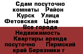 Сдам посуточно комнаты › Район ­ Курск › Улица ­ Фетовская › Цена ­ 400 - Все города Недвижимость » Квартиры аренда посуточно   . Пермский край,Березники г.